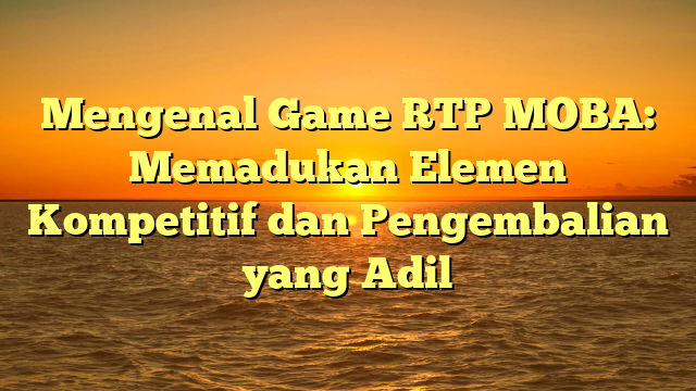 Mengenal Game RTP MOBA: Memadukan Elemen Kompetitif dan Pengembalian yang Adil