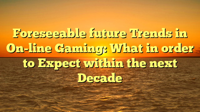 Foreseeable future Trends in On-line Gaming: What in order to Expect within the next Decade