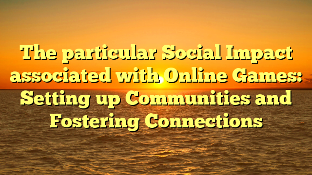 The particular Social Impact associated with Online Games: Setting up Communities and Fostering Connections