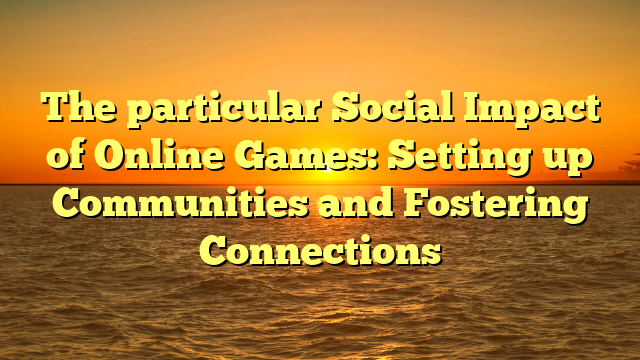 The particular Social Impact of Online Games: Setting up Communities and Fostering Connections