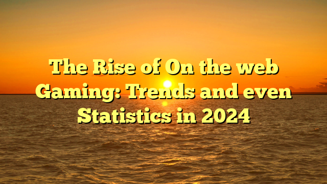 The Rise of On the web Gaming: Trends and even Statistics in 2024