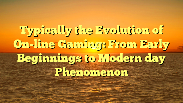 Typically the Evolution of On-line Gaming: From Early Beginnings to Modern day Phenomenon